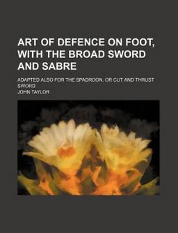Art of Defence on Foot, with the Broad Sword and Sabre; Adapted Also for the Spadroon, or Cut and Thrust Sword