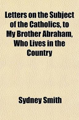 Letters on the Subject of the Catholics, to My Brother Abraham, Who Lives in the Country Letters on the Subject of the Catholics, to My Brother Abraham, Who Lives in the Country