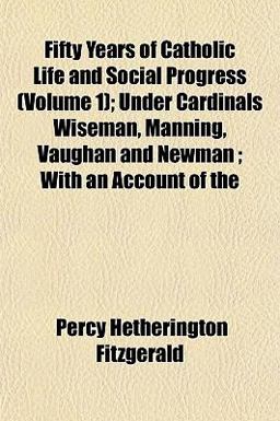 Fifty Years of Catholic Life and Social Progress; under Cardinals Wiseman, Manning, Vaughan and Newman; with an Account Of