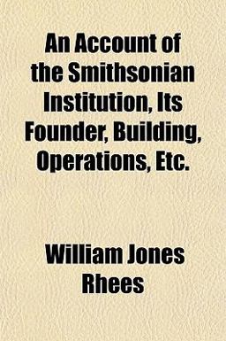 An Account of the Smithsonian Institution, Its Founder, Building, Operations, Etc