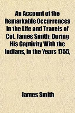 An Account of the Remarkable Occurrences in the Life and Travels of Col James Smith; During His Captivity with the Indians, in the Years 1755