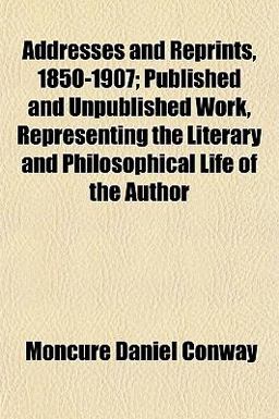 Addresses and Reprints, 1850-1907; Published and Unpublished Work, Representing the Literary and Philosophical Life of the Author