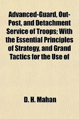 Advanced-Guard, Out-Post, and Detachment Service of Troops; with the Essential Principles of Strategy, and Grand Tactics for the Use Of