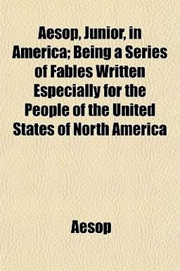 Aesop, Junior, in America; Being a Series of Fables Written Especially for the People of the United States of North Americ