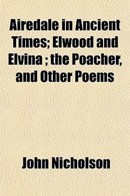 Airedale in Ancient Times; Elwood and Elvina; the Poacher, and Other Poems Airedale in Ancient Times; Elwood and Elvina; the Poacher, and Other Poems