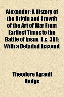 Alexander; a History of the Origin and Growth of the Art of War from Earliest Times to the Battle of Ipsus, B C 301