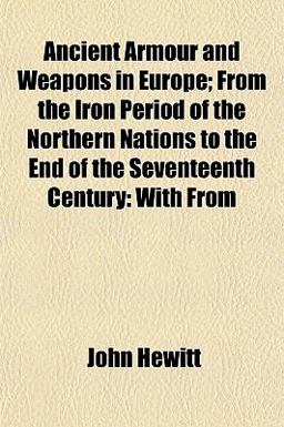 Ancient Armour and Weapons in Europe; from the Iron Period of the Northern Nations to the End of the Seventeenth Century Ancient Armour and Weapons in Europe; from the Iron Period of the Northern Nations to the End of the Seventeenth Century
