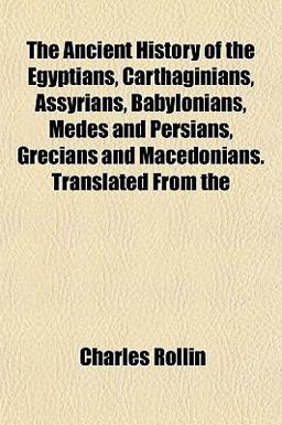 The Ancient History of the Egyptians, Carthaginians, Assyrians, Babylonians, Medes and Persians, Grecians and Macedonians Translated From