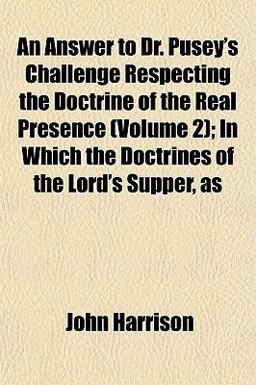 An Answer to Dr Pusey's Challenge Respecting the Doctrine of the Real Presence; in Which the Doctrines of the Lord's Supper, As