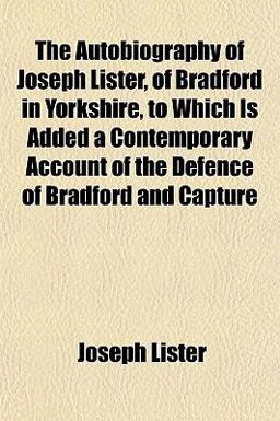 The Autobiography of Joseph Lister, of Bradford in Yorkshire, to Which Is Added a Contemporary Account of the Defence of Bradford and Capture
