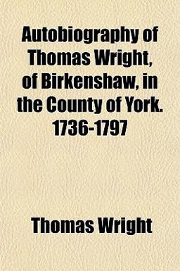 Autobiography of Thomas Wright, of Birkenshaw, in the County of York 1736-1797