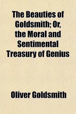 The Beauties of Goldsmith; or, the Moral and Sentimental Treasury of Genius