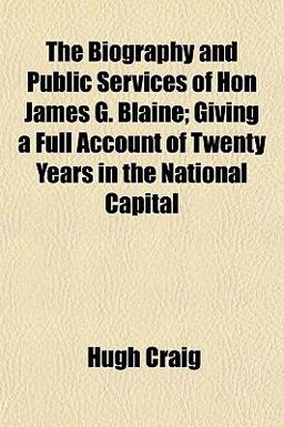 The Biography and Public Services of Hon James G Blaine; Giving a Full Account of Twenty Years in the National Capital The Biography and Public Services of Hon James G Blaine; Giving a Full Account of Twenty Years in the National Capital