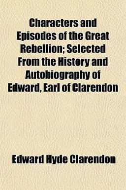 Characters and Episodes of the Great Rebellion; Selected from the History and Autobiography of Edward, Earl of Clarendon