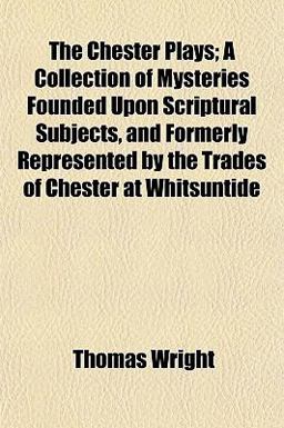 The Chester Plays; a Collection of Mysteries Founded upon Scriptural Subjects, and Formerly Represented by the Trades of Chester at Whitsuntide