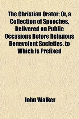 The Christian Orator; or, a Collection of Speeches, Delivered on Public Occasions Before Religious Benevolent Societies to Which Is Prefixed