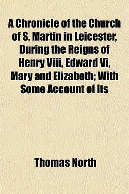 A Chronicle of the Church of S Martin in Leicester, During the Reigns of Henry Viii, Edward Vi, Mary and Elizabeth; with Some Account of Its