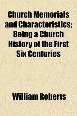 Church Memorials and Characteristics; Being a Church History of the First Six Centuries