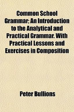 Common School Grammar; an Introduction to the Analytical and Practical Grammar with Practical Lessons and Exercises in Composition