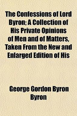 The Confessions of Lord Byron; a Collection of His Private Opinions of Men and of Matters, Taken from the New and Enlarged Edition of His