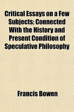 Critical Essays on a Few Subjects; Connected with the History and Present Condition of Speculative Philosophy