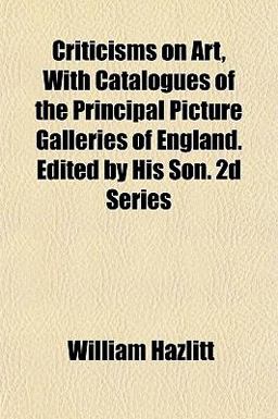 Criticisms on Art, with Catalogues of the Principal Picture Galleries of England Edited by His Son 2d Series