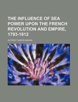 The Influence of Sea Power upon the French Revolution and Empire, 1793-1812