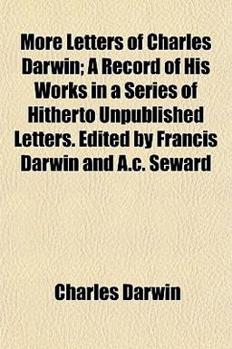 More Letters of Charles Darwin; a Record of His Works in a Series of Hitherto Unpublished Letters Edited by Francis Darwin and a C Seward More Letters of Charles Darwin; a Record of His Works in a Series of Hitherto Unpublished Letters Edited by Francis Darwin and a C Seward