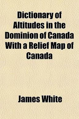 Dictionary of Altitudes in the Dominion of Canada with a Relief Map of Canad