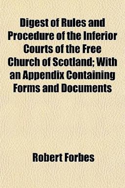 Digest of Rules and Procedure of the Inferior Courts of the Free Church of Scotland; with an Appendix Containing Forms and Documents