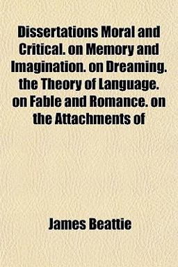 Dissertations Moral and Critical on Memory and Imagination on Dreaming the Theory of Language on Fable and Romance on the Attachments Of