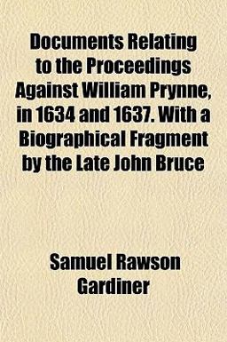 Documents Relating to the Proceedings Against William Prynne, in 1634 and 1637 with a Biographical Fragment by the Late John Bruce