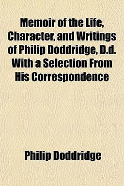 Memoir of the Life, Character, and Writings of Philip Doddridge, D D with a Selection from His Correspondence