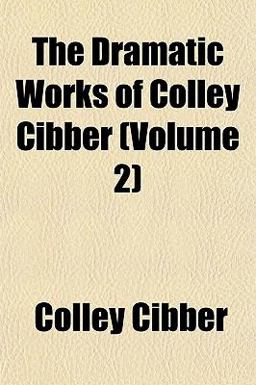 The Dramatic Works of Colley Cibber