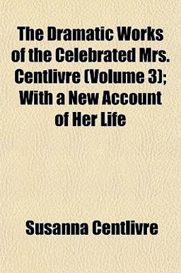 The Dramatic Works of the Celebrated Mrs Centlivre; with a New Account of Her Life