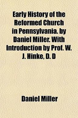 Early History of the Reformed Church in Pennsylvania by Daniel Miller with Introduction by Prof W J Hinke, D D