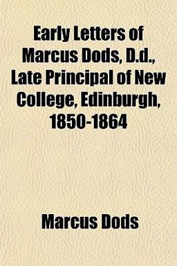 Early Letters of Marcus Dods, D D , Late Principal of New College, Edinburgh, 1850-1864 Early Letters of Marcus Dods, D D , Late Principal of New College, Edinburgh, 1850-1864