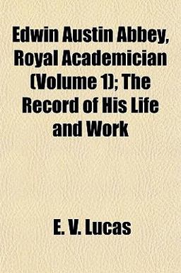Edwin Austin Abbey, Royal Academician; the Record of His Life and Work