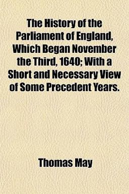 The History of the Parliament of England, Which Began November the Third, 1640; with a Short and Necessary View of Some Precedent Years