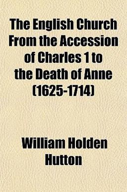 The English Church from the Accession of Charles 1 to the Death of Anne