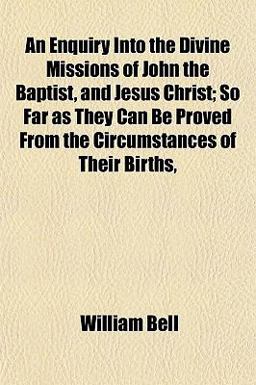 An Enquiry into the Divine Missions of John the Baptist, and Jesus Christ; So Far As They Can Be Proved from the Circumstances of Their Births