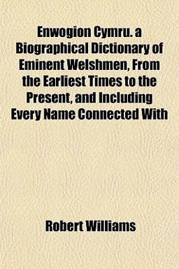 Enwogion Cymru a Biographical Dictionary of Eminent Welshmen, from the Earliest Times to the Present, and Including Every Name Connected With