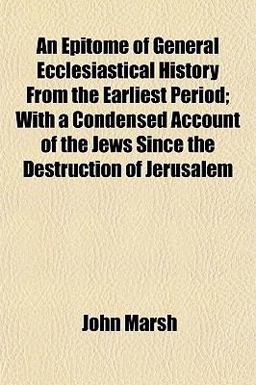 An Epitome of General Ecclesiastical History from the Earliest Period; with a Condensed Account of the Jews since the Destruction of Jerusalem