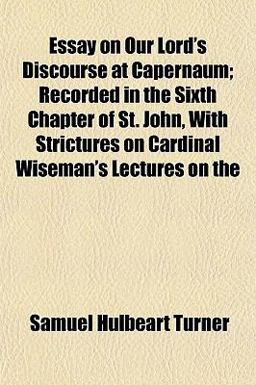 Essay on Our Lord's Discourse at Capernaum; Recorded in the Sixth Chapter of St John, with Strictures on Cardinal Wiseman's Lectures On