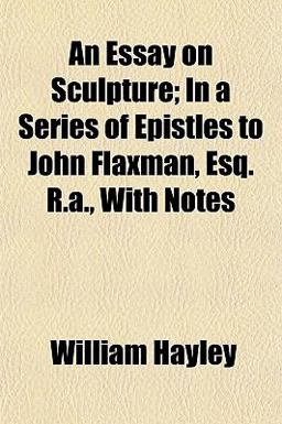 An Essay on Sculpture; in a Series of Epistles to John Flaxman, Esq R a , with Notes