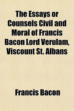 The Essays or Counsels Civil and Moral of Francis Bacon Lord Verulam, Viscount St Albans