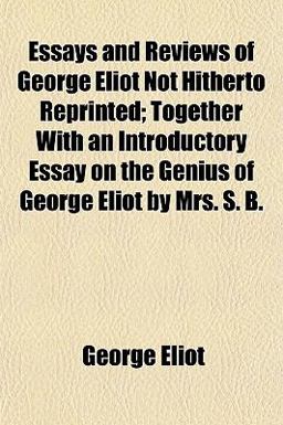 Essays and Reviews of George Eliot Not Hitherto Reprinted; Together with an Introductory Essay on the Genius of George Eliot by Mrs S B