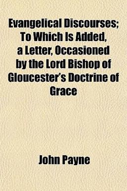 Evangelical Discourses; to Which Is Added, a Letter, Occasioned by the Lord Bishop of Gloucester's Doctrine of Grace