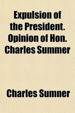 Expulsion of the President Opinion of Hon Charles Summer Expulsion of the President Opinion of Hon Charles Summer