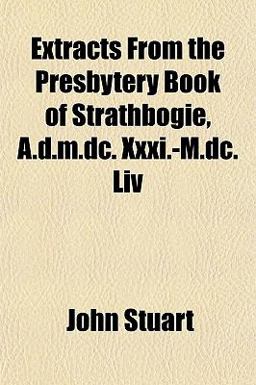 Extracts from the Presbytery Book of Strathbogie, a D M Dc Xxxi -M Dc Liv